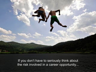 If you don’t have to seriously think about
the risk involved in a career opportunity...
 