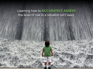 Learning how to ACCURATELY ASSESS
 the level of risk in a situation isn’t easy.
 