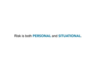 Risk is both PERSONAL and SITUATIONAL.
 