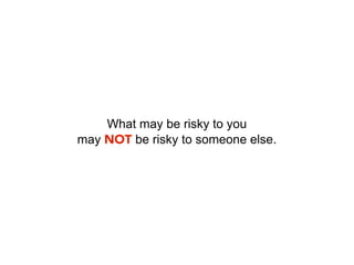 What may be risky to you
may NOT be risky to someone else.
 