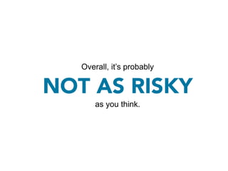Overall, it’s probably

NOT AS RISKY
       as you think.
 