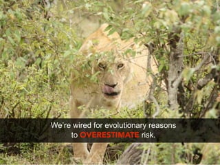 We’re wired for evolutionary reasons
     to OVERESTIMATE risk.
 