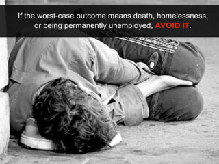 If the worst-case outcome means death, homelessness,
      or being permanently unemployed, AVOID IT.
 