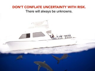 DON’T CONFLATE UNCERTAINTY WITH RISK.
       There will always be unknowns.
 