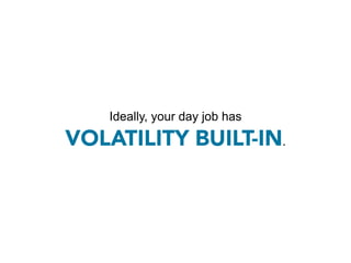 Ideally, your day job has

VOLATILITY BUILT-IN.
 