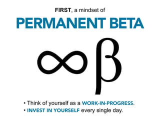 FIRST, a mindset of

PERMANENT BETA




• Think of yourself as a WORK-IN-PROGRESS.
• INVEST IN YOURSELF every single day.
 