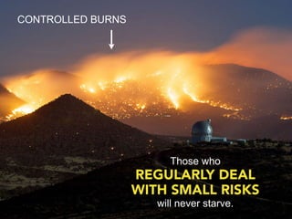 CONTROLLED BURNS




                         Those who
                   REGULARLY DEAL
                   WITH SMALL RISKS
                      will never starve.
 