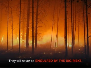 They will never be ENGULFED BY THE BIG RISKS.
 