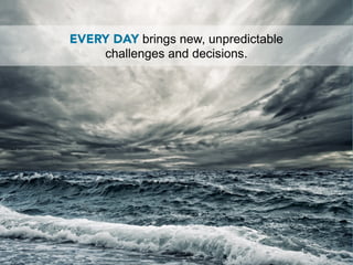 EVERY DAY brings new, unpredictable
    challenges and decisions.
 