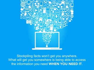 Stockpiling facts won’t get you anywhere.
What will get you somewhere is being able to access
 the information you need WHEN YOU NEED IT.
 