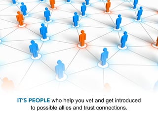 IT’S PEOPLE who help you vet and get introduced
      to possible allies and trust connections.
 