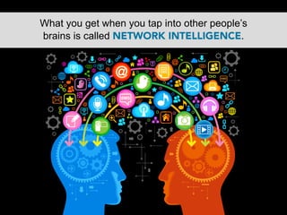 What you get when you tap into other people’s
brains is called NETWORK INTELLIGENCE.
 