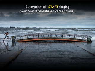 But most of all, START forging
your own differentiated career plans.
 