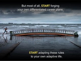 But most of all, START forging
your own differentiated career plans.




         START adapting these rules
          to your own adaptive life.
 