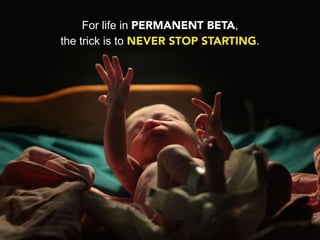 For life in PERMANENT BETA,
the trick is to NEVER STOP STARTING.
 