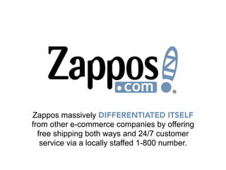Zappos massively DIFFERENTIATED ITSELF
from other e-commerce companies by offering
  free shipping both ways and 24/7 customer
   service via a locally staffed 1-800 number.
 