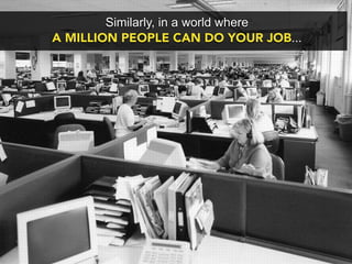 Similarly, in a world where
A MILLION PEOPLE CAN DO YOUR JOB...
 