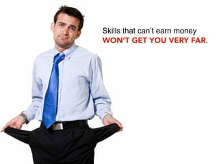 Skills that can’t earn money
WON’T GET YOU VERY FAR.
 