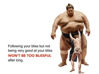 Following your bliss but not
being very good at your bliss
WON’T BE TOO BLISSFUL
after long.
 