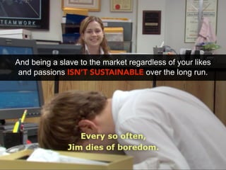 And being a slave to the market regardless of your likes
 and passions ISN’T SUSTAINABLE over the long run.
 