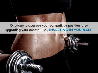 One way to upgrade your competitive position is by
upgrading your assets—i.e., INVESTING IN YOURSELF.
 