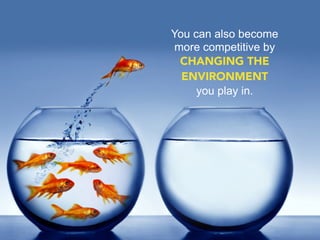 You can also become
 more competitive by
  CHANGING THE
  ENVIRONMENT
     you play in.
 