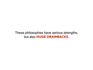 These philosophies have serious strengths,
     but also HUGE DRAWBACKS.
 