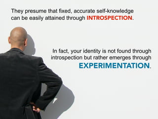 They presume that fixed, accurate self-knowledge
can be easily attained through INTROSPECTION.




                In fact, your identity is not found through
               introspection but rather emerges through
                           EXPERIMENTATION.
 