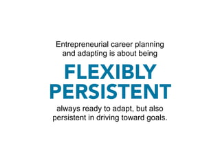Entrepreneurial career planning
 and adapting is about being

 FLEXIBLY
PERSISTENT
 always ready to adapt, but also
persistent in driving toward goals.
 