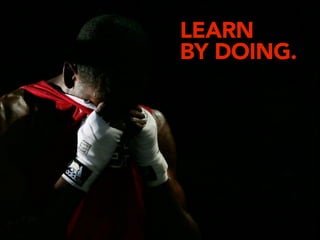 LEARN
BY DOING.
 
