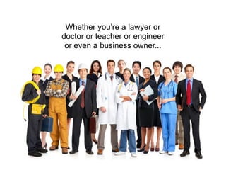 Whether you’re a lawyer or
doctor or teacher or engineer
 or even a business owner...
 
