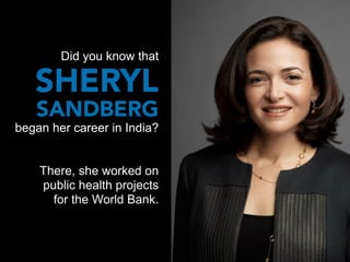 Did you know that

   SHERYL
   SANDBERG
began her career in India?


    There, she worked on
    public health projects
      for the World Bank.
 