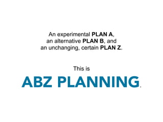 An experimental PLAN A,
   an alternative PLAN B, and
 an unchanging, certain PLAN Z.


            This is

ABZ PLANNING                      .
 