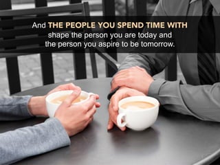 And THE PEOPLE YOU SPEND TIME WITH
    shape the person you are today and
   the person you aspire to be tomorrow.
 