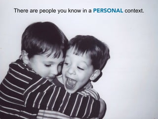 There are people you know in a PERSONAL context.
 