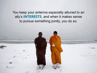 You keep your antenna especially attuned to an
 ally’s INTERESTS, and when it makes sense
     to pursue something jointly, you do so.
 