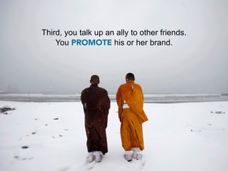 Third, you talk up an ally to other friends.
    You PROMOTE his or her brand.
 
