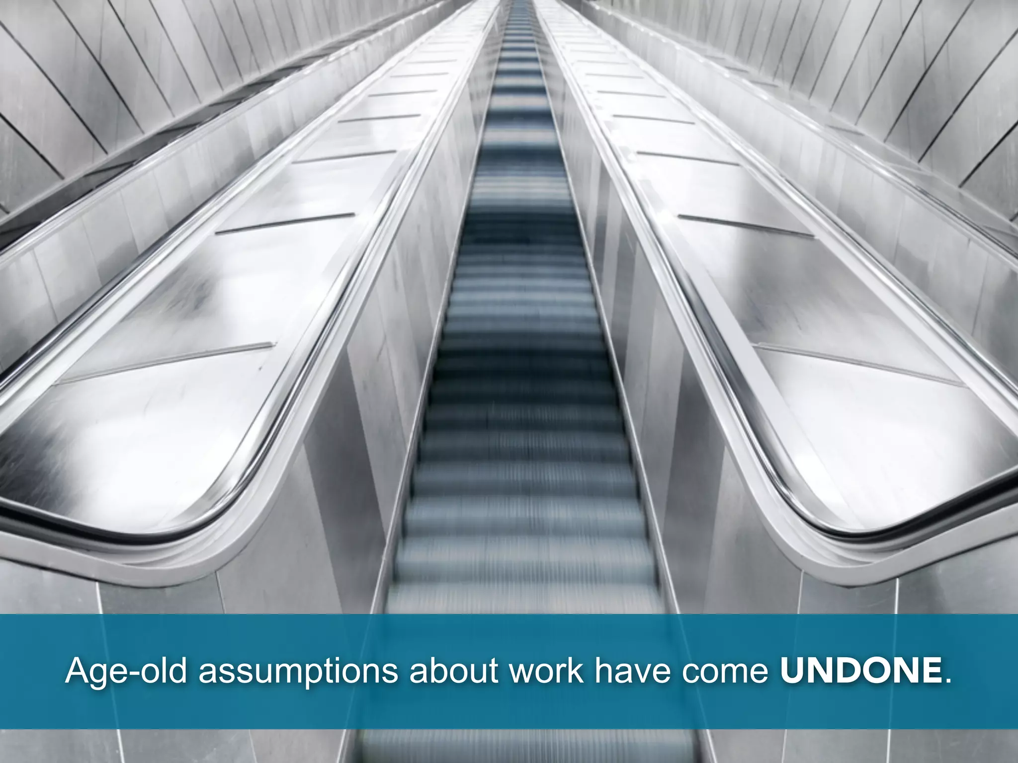 Age-old assumptions about work have come UNDONE.
 