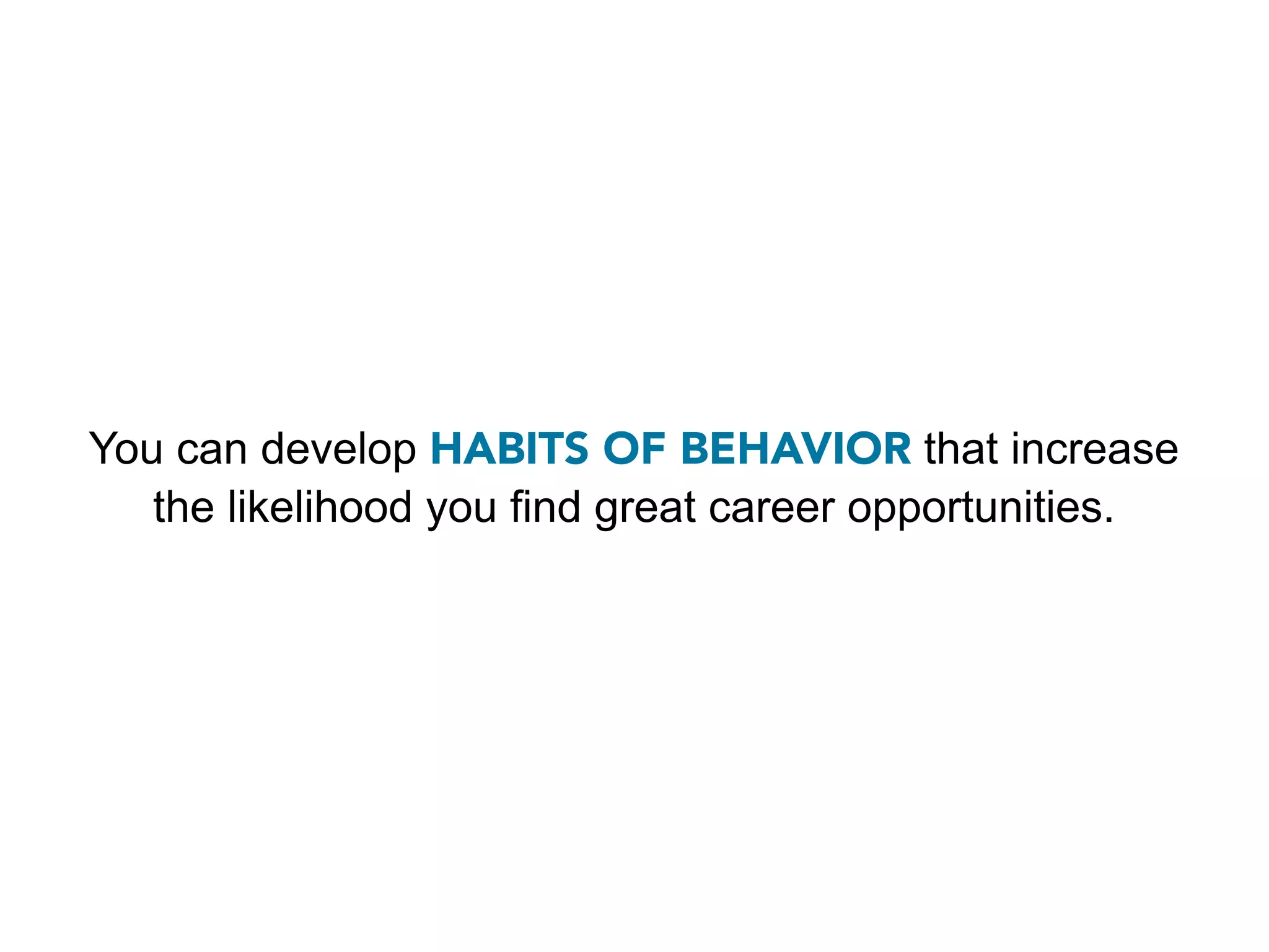 You can develop HABITS OF BEHAVIOR that increase
   the likelihood you find great career opportunities.
 
