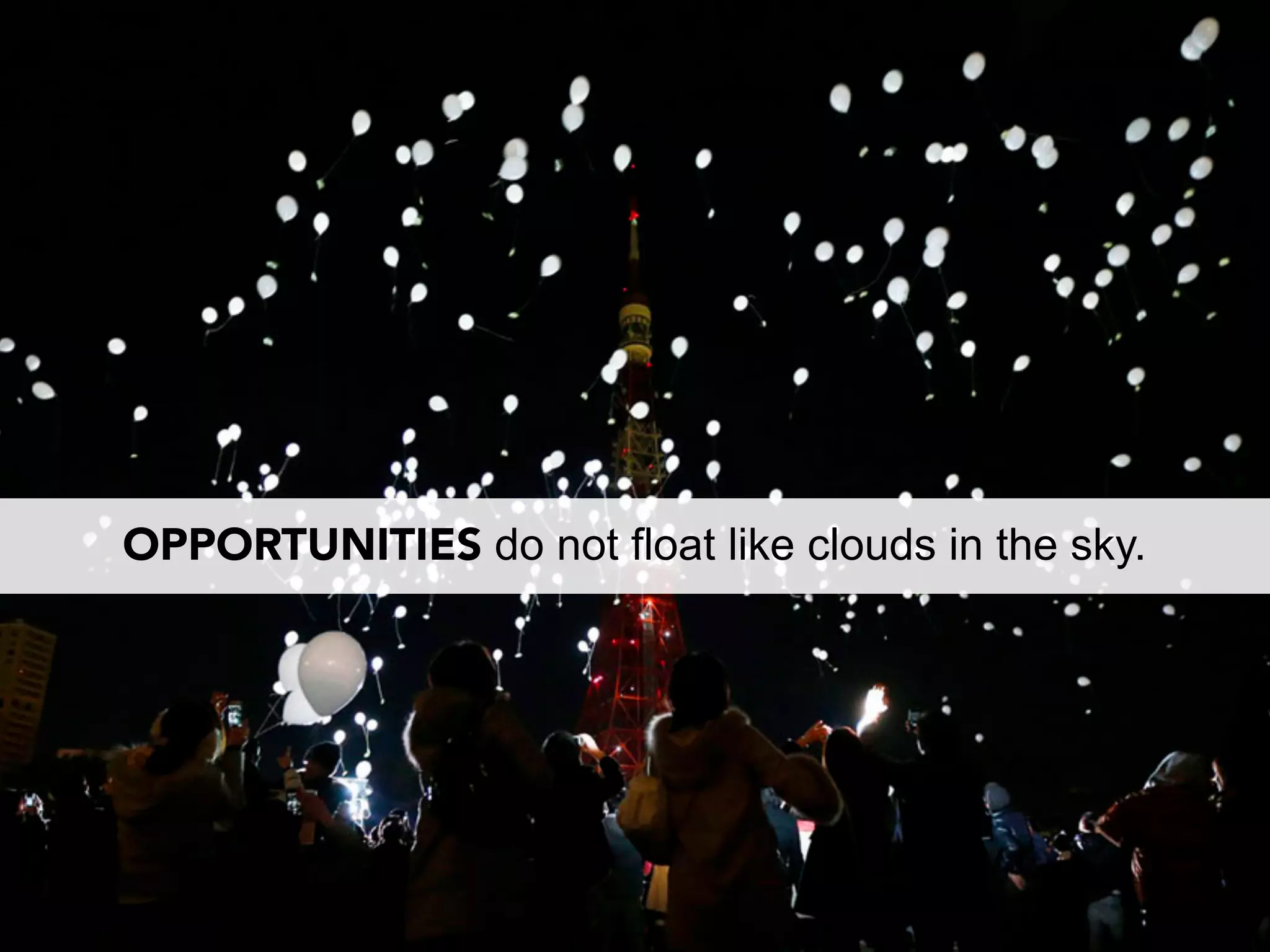 OPPORTUNITIES do not float like clouds in the sky.
 