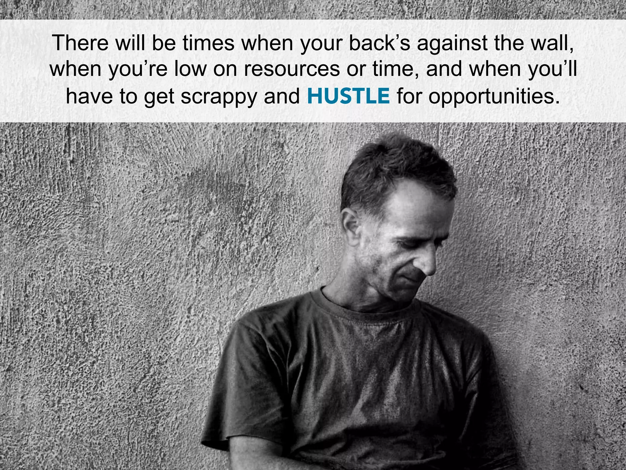 There will be times when your back’s against the wall,
when you’re low on resources or time, and when you’ll
 have to get scrappy and HUSTLE for opportunities.
 