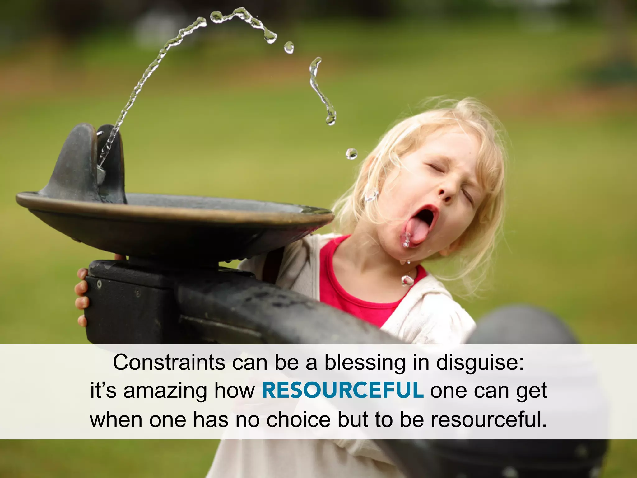 Constraints can be a blessing in disguise:
it’s amazing how RESOURCEFUL one can get
when one has no choice but to be resourceful.
 