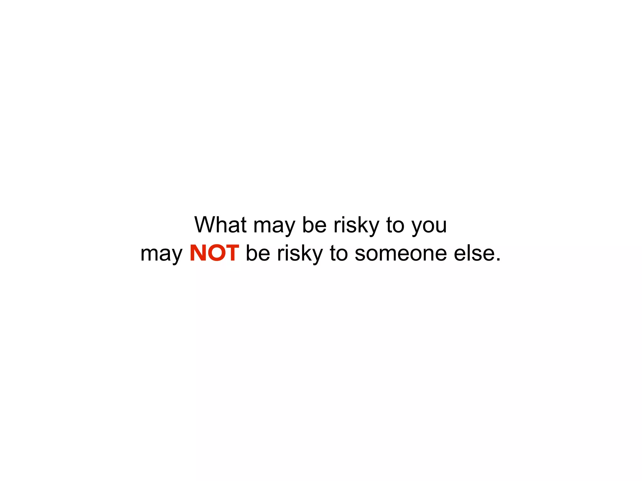 What may be risky to you
may NOT be risky to someone else.
 