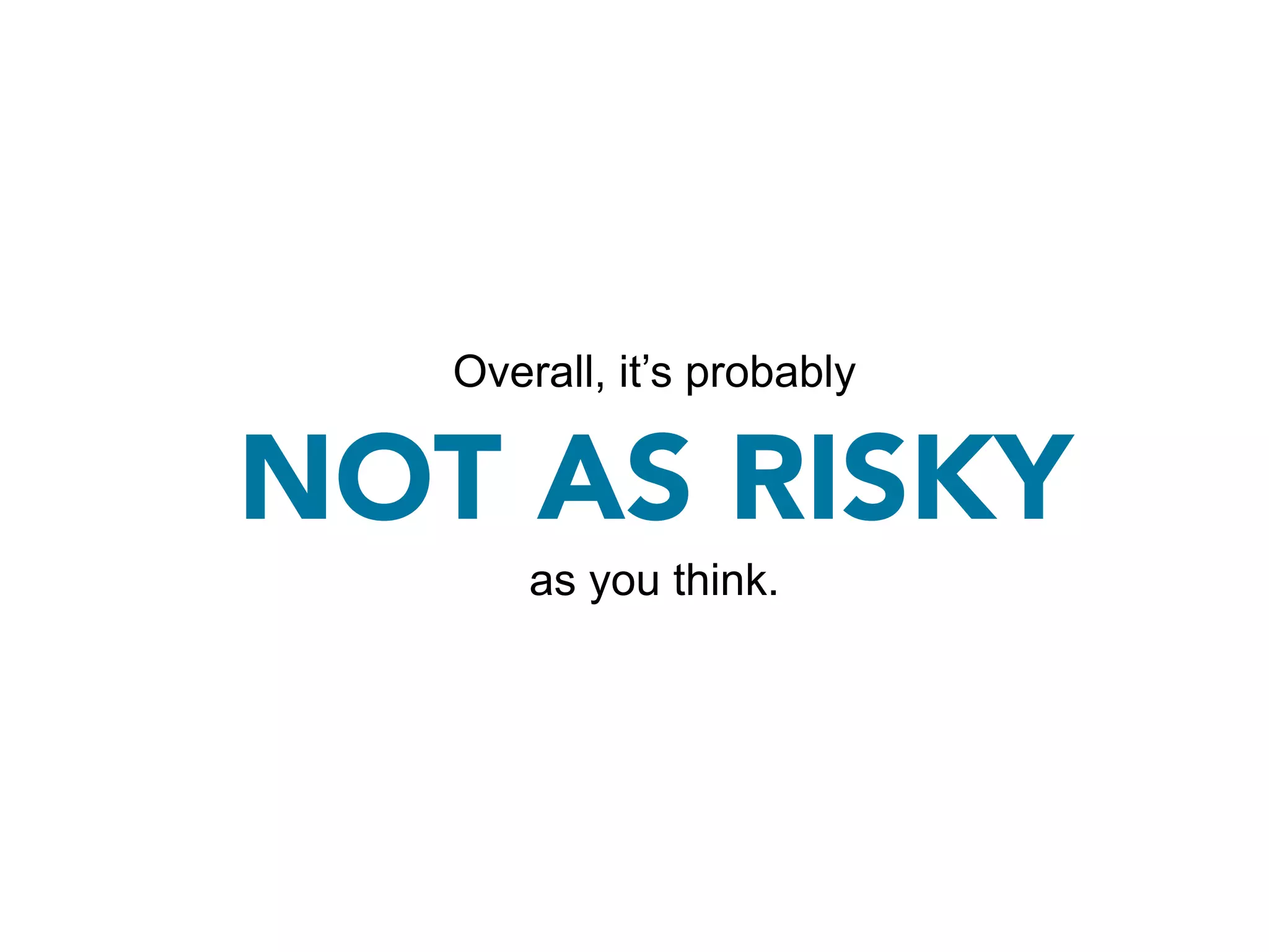 Overall, it’s probably

NOT AS RISKY
       as you think.
 