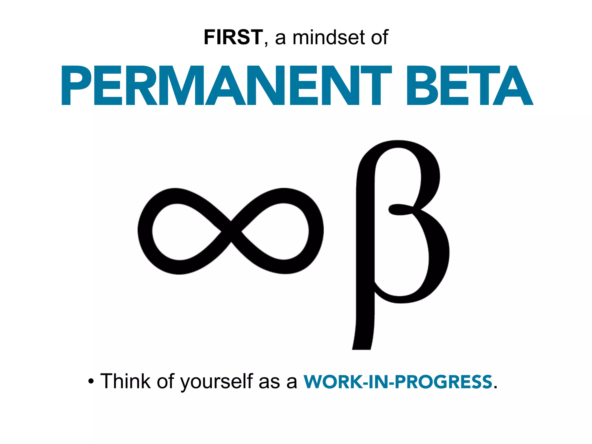 FIRST, a mindset of

PERMANENT BETA




• Think of yourself as a WORK-IN-PROGRESS.
 