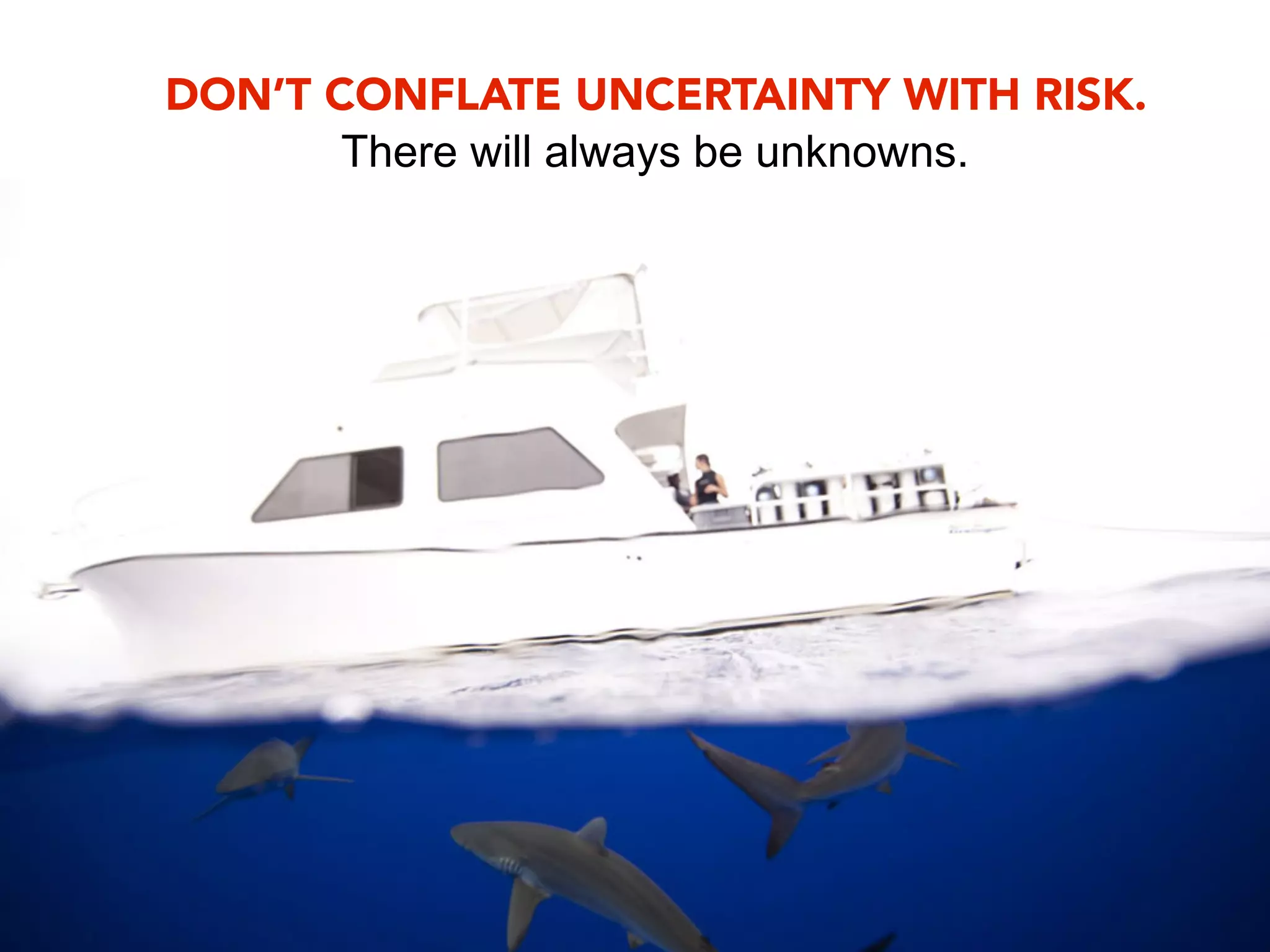 DON’T CONFLATE UNCERTAINTY WITH RISK.
       There will always be unknowns.
 