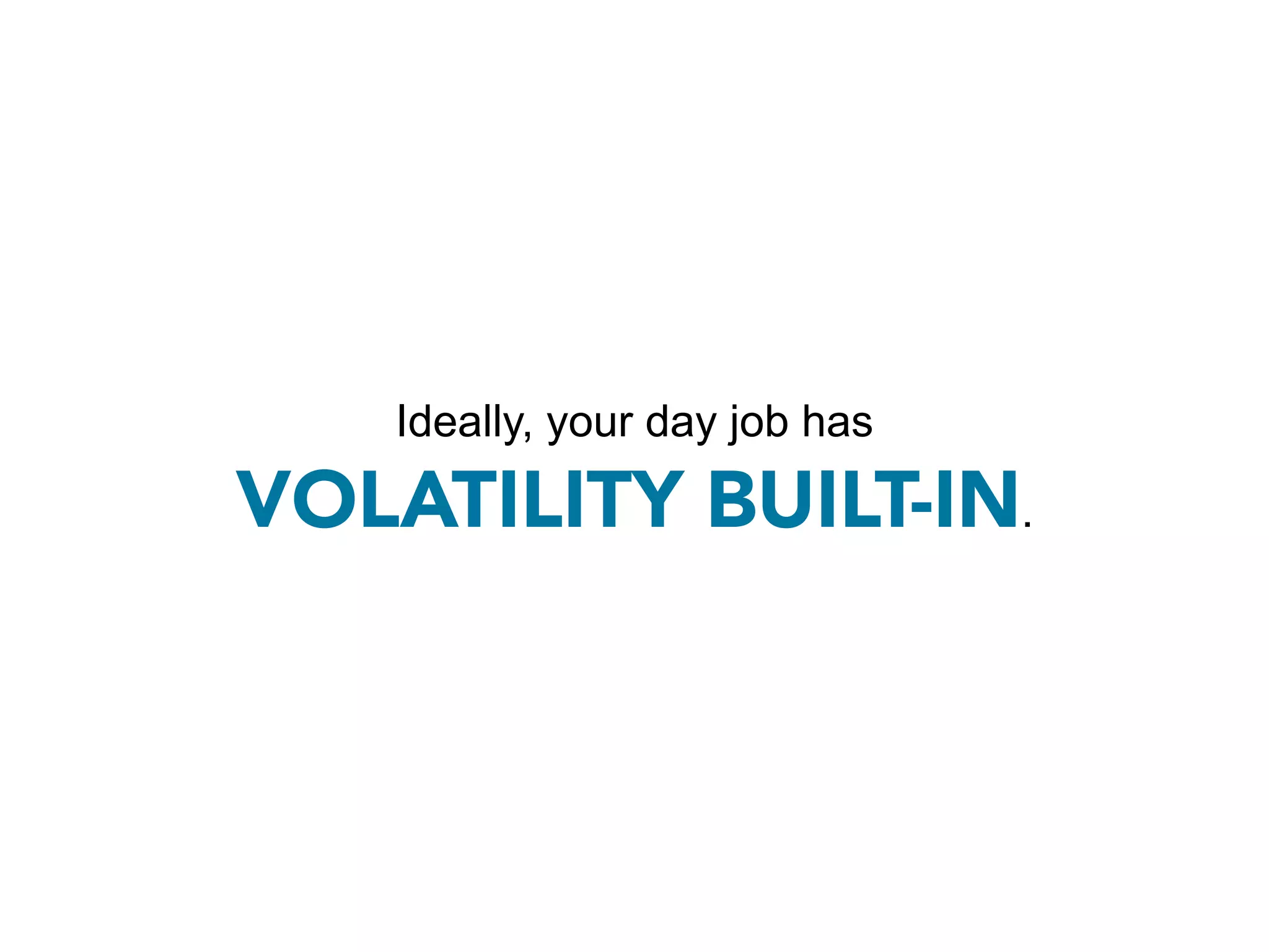 Ideally, your day job has

VOLATILITY BUILT-IN.
 