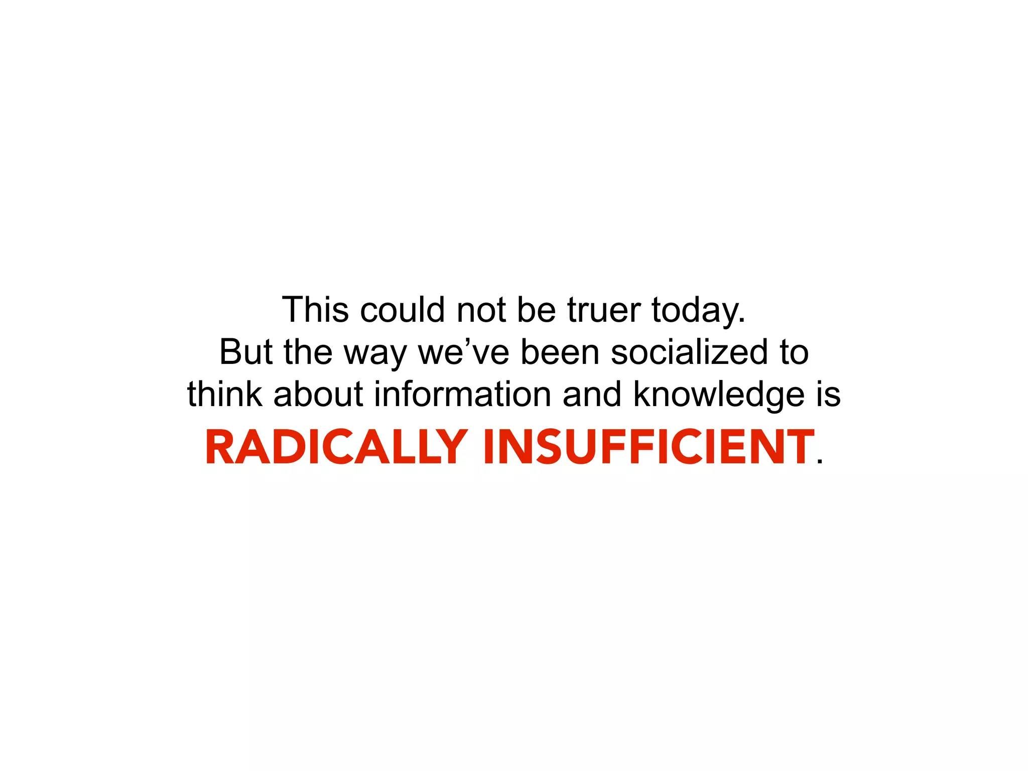 This could not be truer today.
  But the way we’ve been socialized to
think about information and knowledge is
 RADICALLY INSUFFICIENT.
 