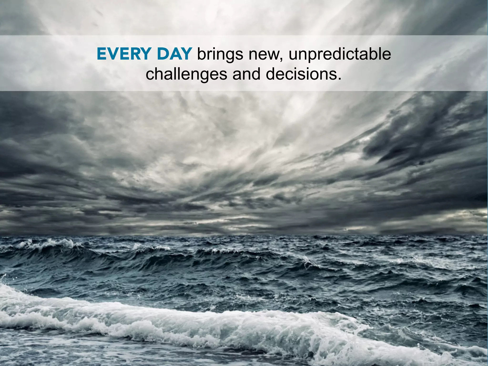 EVERY DAY brings new, unpredictable
    challenges and decisions.
 