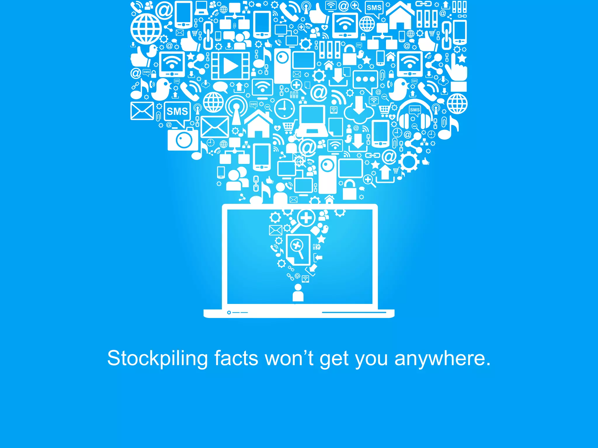 Stockpiling facts won’t get you anywhere.
 